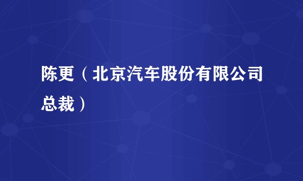陈更(北京汽车股份有限公司总裁)