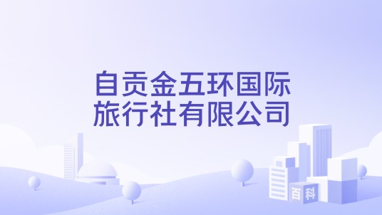 自贡金五环国际旅行社有限公司