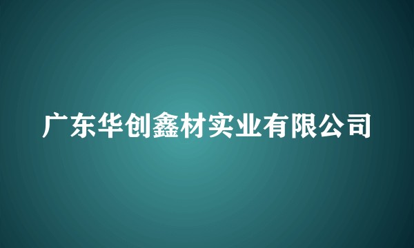 广东华创鑫材实业有限公司