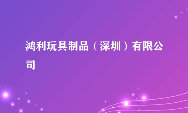 鸿利玩具制品（深圳）有限公司