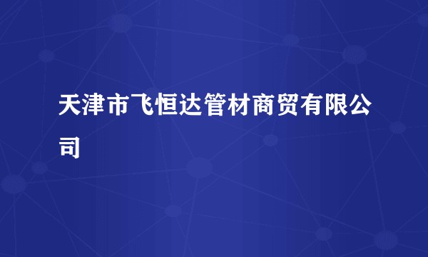 天津市飞恒达管材商贸有限公司