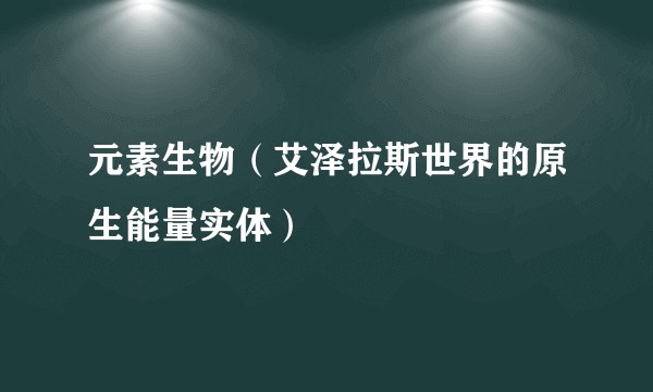 元素生物(艾泽拉斯世界的原生能量实体)