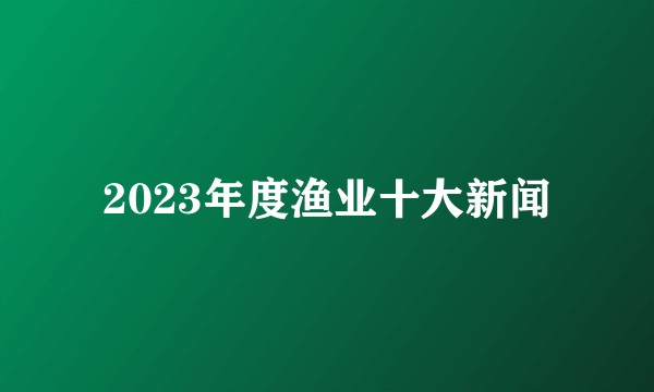 2023年度渔业十大新闻