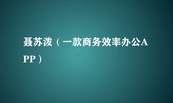 聂苏泼（一款商务效率办公APP）