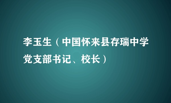 李玉生（中国怀来县存瑞中学党支部书记、校长）