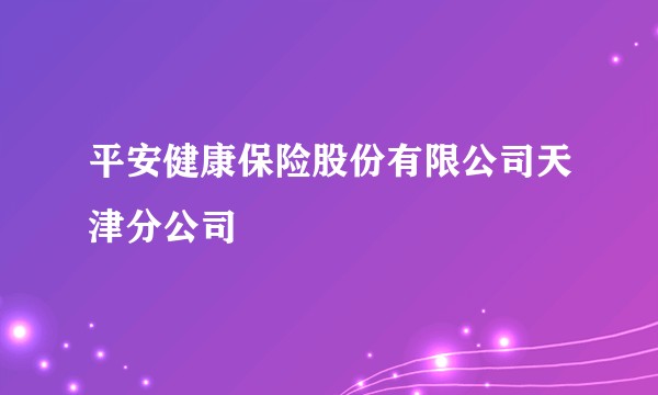 平安健康保险股份有限公司天津分公司