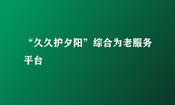“久久护夕阳”综合为老服务平台