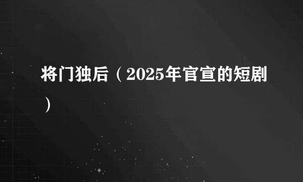 将门独后（2025年官宣的短剧）
