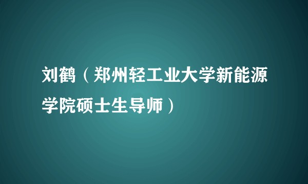 刘鹤（郑州轻工业大学新能源学院硕士生导师）