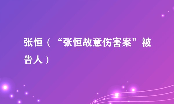 张恒（“张恒故意伤害案”被告人）