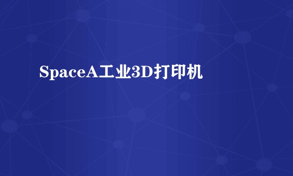 SpaceA工业3D打印机