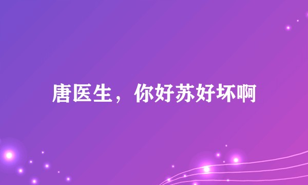 唐医生，你好苏好坏啊