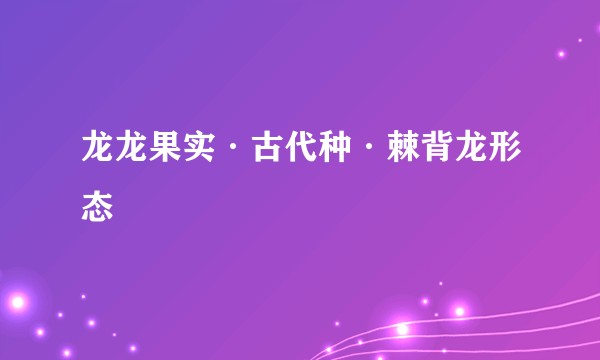 龙龙果实·古代种·棘背龙形态