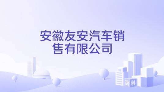 安徽友安汽车销售有限公司