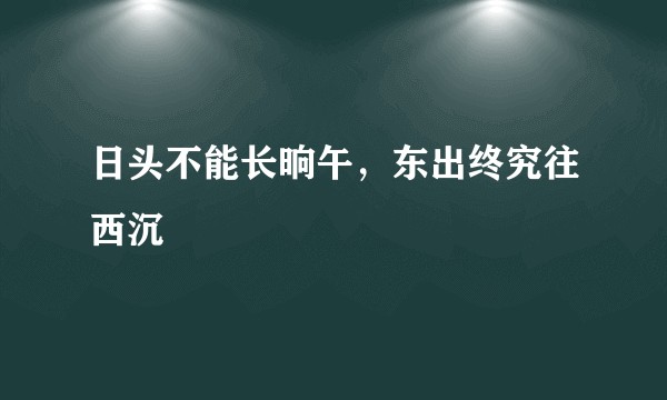 日头不能长晌午，东出终究往西沉