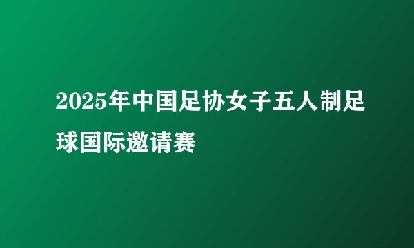 2025年中国足协女子五人制足球国际邀请赛