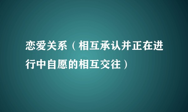 恋爱关系（相互承认并正在进行中自愿的相互交往）