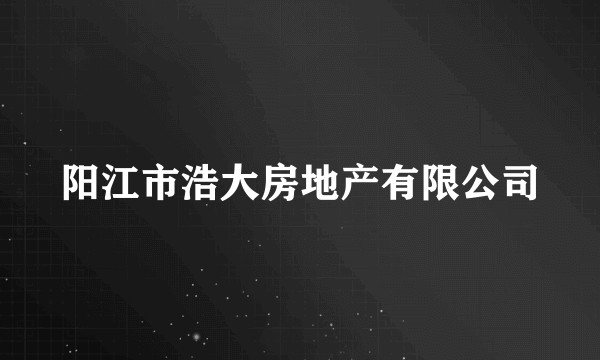 阳江市浩大房地产有限公司