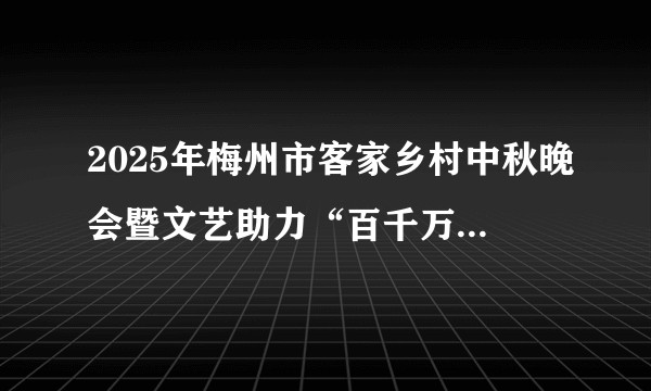 2025年梅州市客家乡村中秋晚会暨文艺助力“百千万工程”系列活动