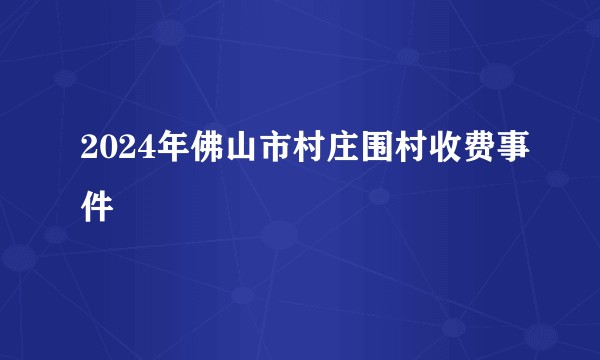 2024年佛山市村庄围村收费事件