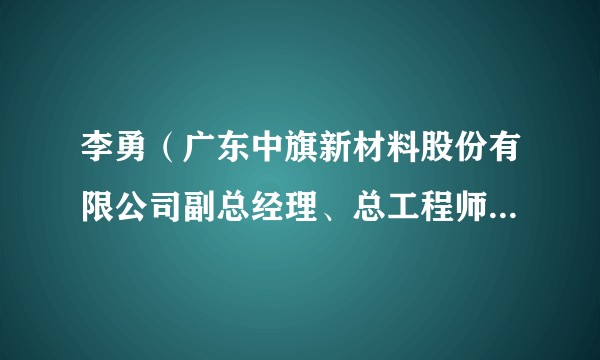 李勇（广东中旗新材料股份有限公司副总经理、总工程师（兼））