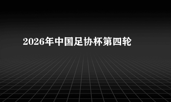 2026年中国足协杯第四轮
