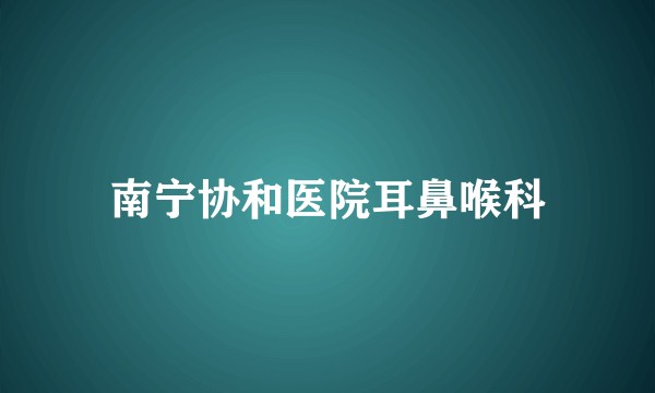南宁协和医院耳鼻喉科