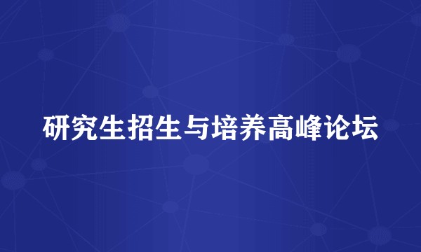 研究生招生与培养高峰论坛
