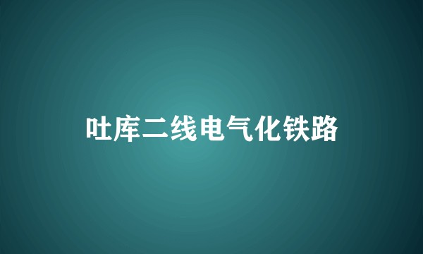 吐库二线电气化铁路