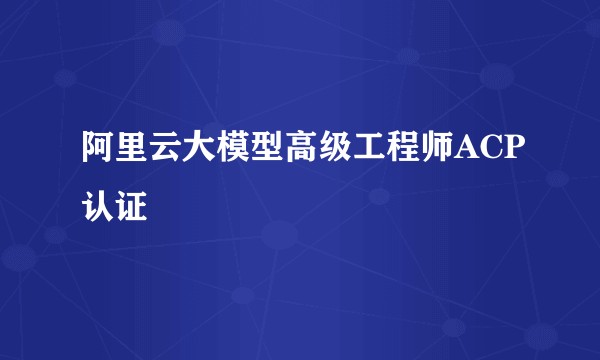 阿里云大模型高级工程师ACP认证