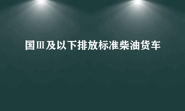国Ⅲ及以下排放标准柴油货车