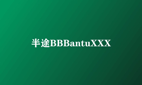 半途BBBantuXXX