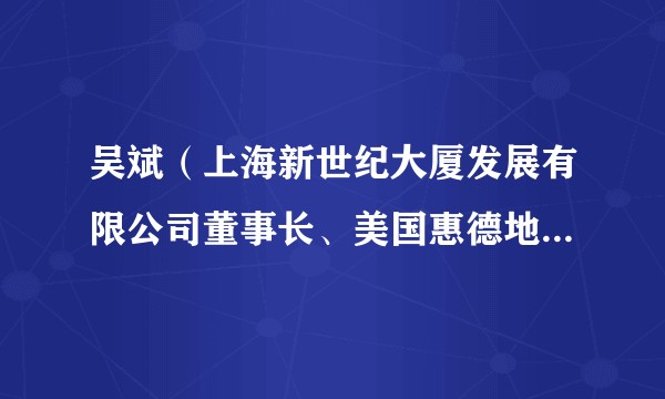 吴斌(上海新世纪大厦发展有限公司董事长、美国惠德地产总裁)