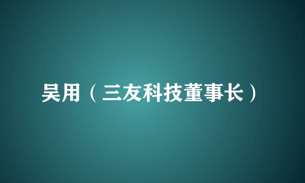 吴用（三友科技董事长）