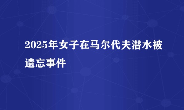2025年女子在马尔代夫潜水被遗忘事件