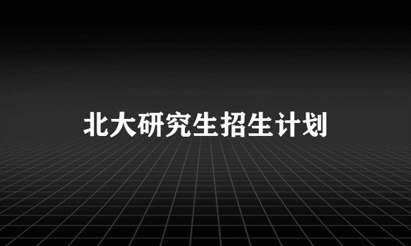 北大研究生招生计划