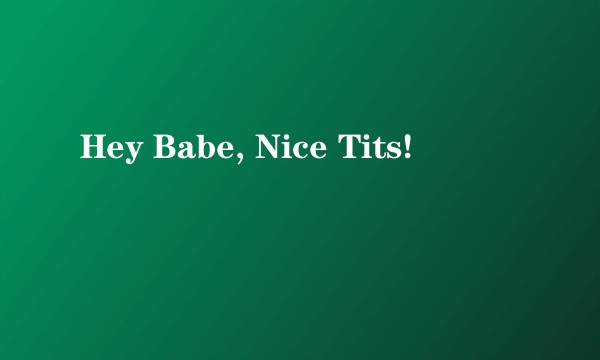Hey Babe, Nice Tits!