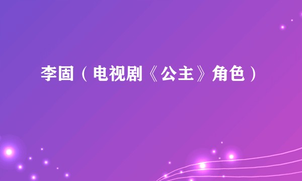 李固（电视剧《公主》角色）