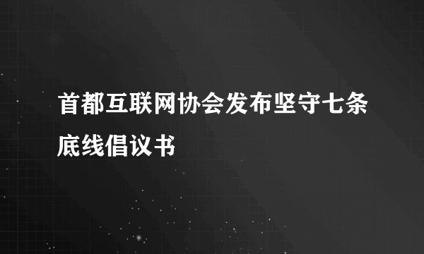 首都互联网协会发布坚守七条底线倡议书