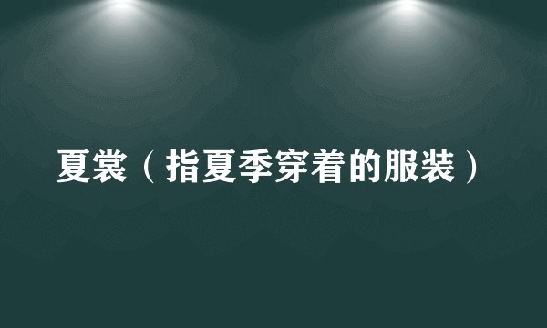 夏裳（指夏季穿着的服装）