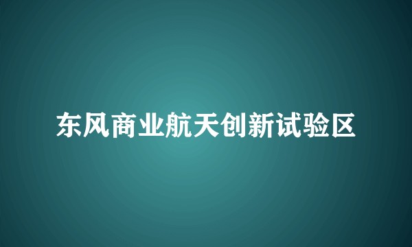 东风商业航天创新试验区