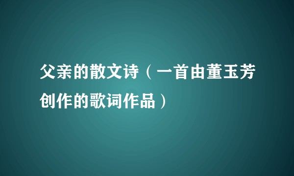 父亲的散文诗（一首由董玉芳创作的歌词作品）