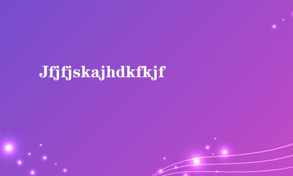 Jfjfjskajhdkfkjf
