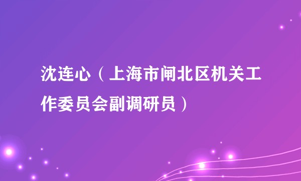 沈连心（上海市闸北区机关工作委员会副调研员）