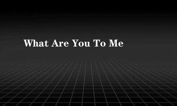 What Are You To Me