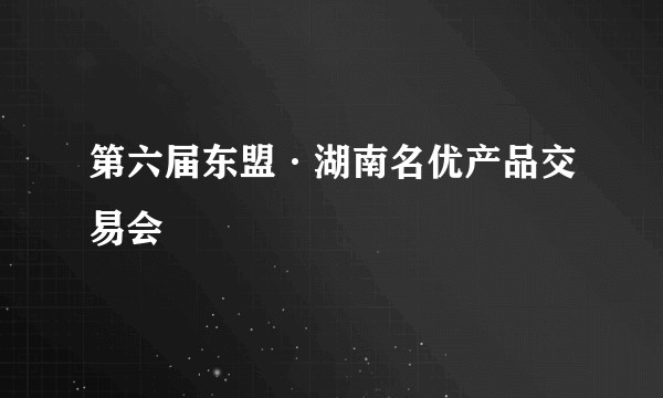 第六届东盟·湖南名优产品交易会