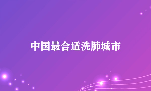 中国最合适洗肺城市