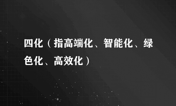 四化(指高端化、智能化、绿色化、高效化)