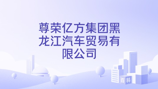 尊荣亿方集团黑龙江汽车贸易有限公司