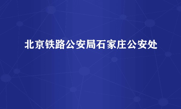 北京铁路公安局石家庄公安处